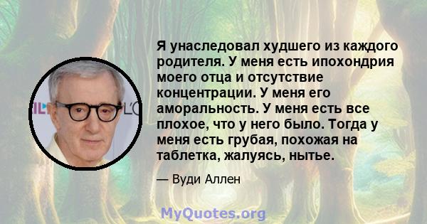 Я унаследовал худшего из каждого родителя. У меня есть ипохондрия моего отца и отсутствие концентрации. У меня его аморальность. У меня есть все плохое, что у него было. Тогда у меня есть грубая, похожая на таблетка,