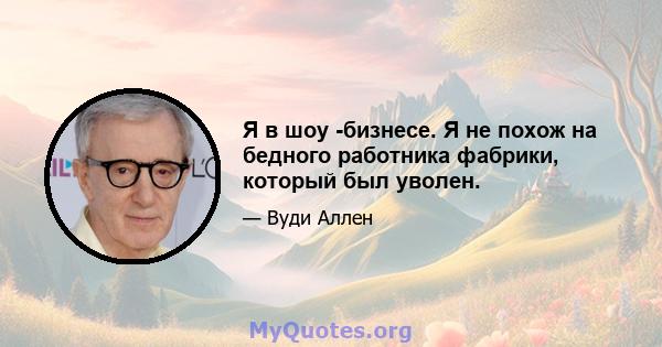 Я в шоу -бизнесе. Я не похож на бедного работника фабрики, который был уволен.