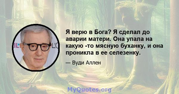 Я верю в Бога? Я сделал до аварии матери. Она упала на какую -то мясную буханку, и она проникла в ее селезенку.