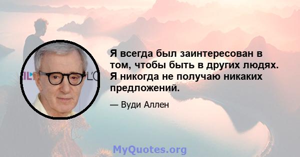 Я всегда был заинтересован в том, чтобы быть в других людях. Я никогда не получаю никаких предложений.