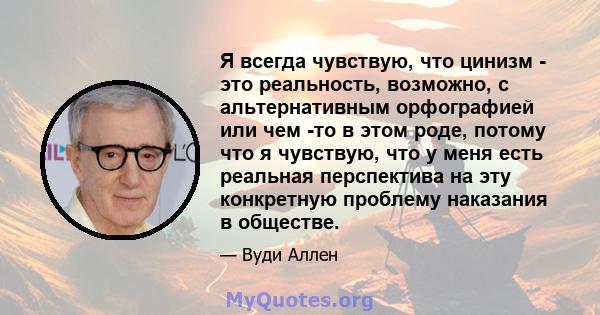 Я всегда чувствую, что цинизм - это реальность, возможно, с альтернативным орфографией или чем -то в этом роде, потому что я чувствую, что у меня есть реальная перспектива на эту конкретную проблему наказания в обществе.