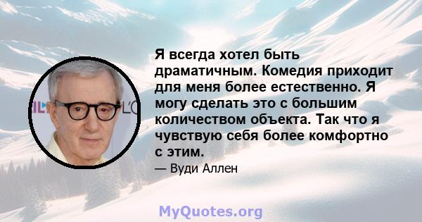 Я всегда хотел быть драматичным. Комедия приходит для меня более естественно. Я могу сделать это с большим количеством объекта. Так что я чувствую себя более комфортно с этим.