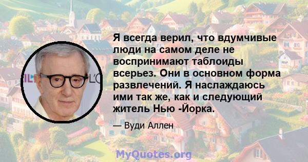 Я всегда верил, что вдумчивые люди на самом деле не воспринимают таблоиды всерьез. Они в основном форма развлечений. Я наслаждаюсь ими так же, как и следующий житель Нью -Йорка.