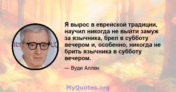 Я вырос в еврейской традиции, научил никогда не выйти замуж за язычника, брел в субботу вечером и, особенно, никогда не брить язычника в субботу вечером.