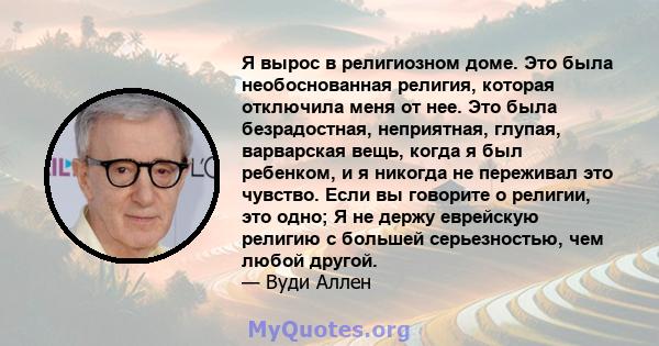 Я вырос в религиозном доме. Это была необоснованная религия, которая отключила меня от нее. Это была безрадостная, неприятная, глупая, варварская вещь, когда я был ребенком, и я никогда не переживал это чувство. Если вы 