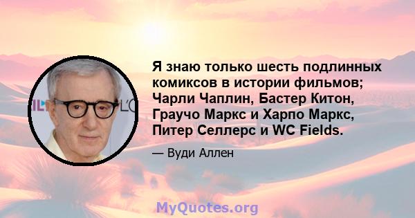 Я знаю только шесть подлинных комиксов в истории фильмов; Чарли Чаплин, Бастер Китон, Граучо Маркс и Харпо Маркс, Питер Селлерс и WC Fields.