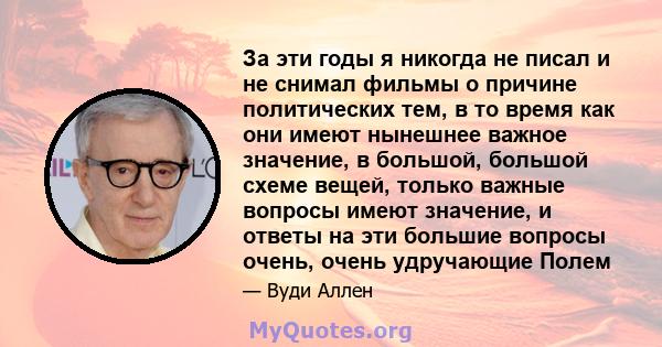 За эти годы я никогда не писал и не снимал фильмы о причине политических тем, в то время как они имеют нынешнее важное значение, в большой, большой схеме вещей, только важные вопросы имеют значение, и ответы на эти