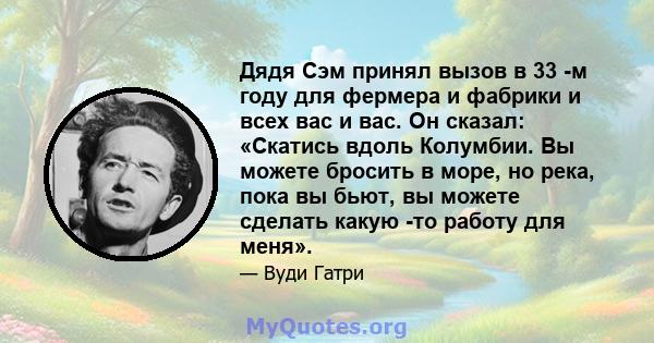 Дядя Сэм принял вызов в 33 -м году для фермера и фабрики и всех вас и вас. Он сказал: «Скатись вдоль Колумбии. Вы можете бросить в море, но река, пока вы бьют, вы можете сделать какую -то работу для меня».