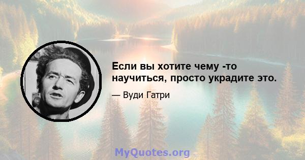 Если вы хотите чему -то научиться, просто украдите это.