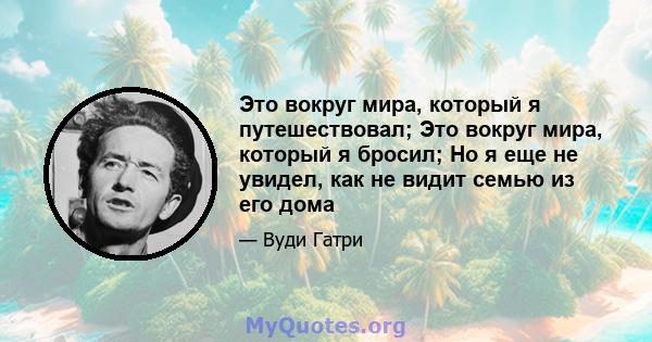 Это вокруг мира, который я путешествовал; Это вокруг мира, который я бросил; Но я еще не увидел, как не видит семью из его дома