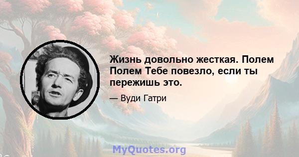 Жизнь довольно жесткая. Полем Полем Тебе повезло, если ты пережишь это.