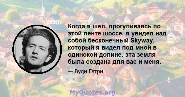 Когда я шел, прогуливаясь по этой ленте шоссе, я увидел над собой бесконечный Skyway, который я видел под мной в одинокой долине, эта земля была создана для вас и меня.