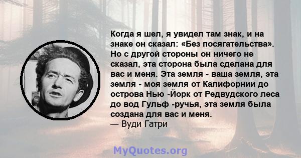 Когда я шел, я увидел там знак, и на знаке он сказал: «Без посягательства». Но с другой стороны он ничего не сказал, эта сторона была сделана для вас и меня. Эта земля - ​​ваша земля, эта земля - ​​моя земля от