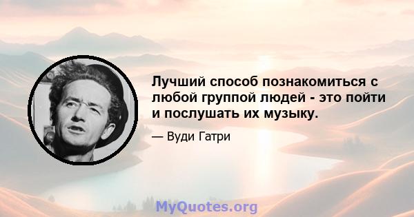 Лучший способ познакомиться с любой группой людей - это пойти и послушать их музыку.