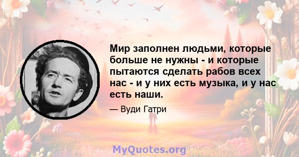 Мир заполнен людьми, которые больше не нужны - и которые пытаются сделать рабов всех нас - и у них есть музыка, и у нас есть наши.