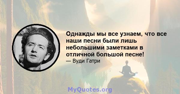 Однажды мы все узнаем, что все наши песни были лишь небольшими заметками в отличной большой песне!