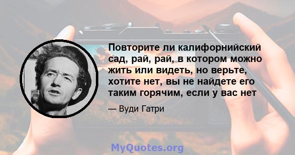 Повторите ли калифорнийский сад, рай, рай, в котором можно жить или видеть, но верьте, хотите нет, вы не найдете его таким горячим, если у вас нет