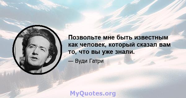 Позвольте мне быть известным как человек, который сказал вам то, что вы уже знали.