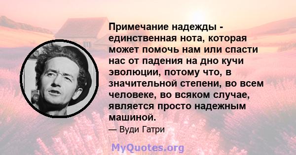 Примечание надежды - единственная нота, которая может помочь нам или спасти нас от падения на дно кучи эволюции, потому что, в значительной степени, во всем человеке, во всяком случае, является просто надежным машиной.