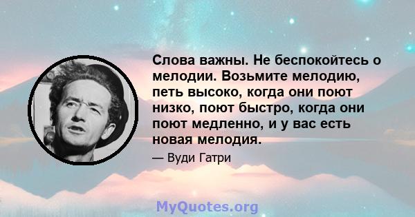 Слова важны. Не беспокойтесь о мелодии. Возьмите мелодию, петь высоко, когда они поют низко, поют быстро, когда они поют медленно, и у вас есть новая мелодия.