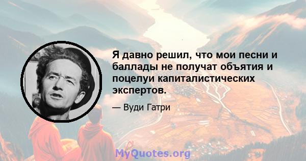 Я давно решил, что мои песни и баллады не получат объятия и поцелуи капиталистических экспертов.