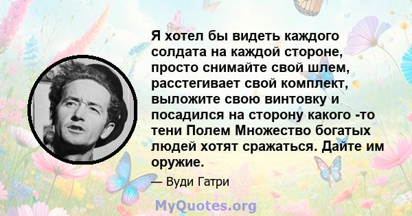 Я хотел бы видеть каждого солдата на каждой стороне, просто снимайте свой шлем, расстегивает свой комплект, выложите свою винтовку и посадился на сторону какого -то тени Полем Множество богатых людей хотят сражаться.