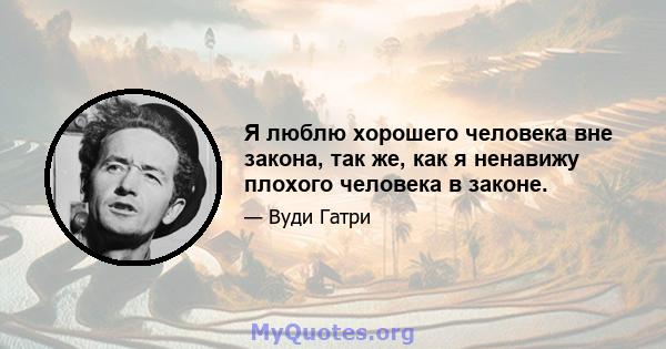 Я люблю хорошего человека вне закона, так же, как я ненавижу плохого человека в законе.