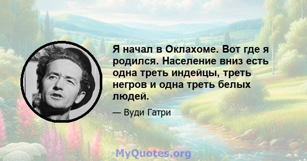 Я начал в Оклахоме. Вот где я родился. Население вниз есть одна треть индейцы, треть негров и одна треть белых людей.