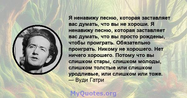 Я ненавижу песню, которая заставляет вас думать, что вы не хороши. Я ненавижу песню, которая заставляет вас думать, что вы просто рождены, чтобы проиграть. Обязательно проиграть. Никому не хорошего. Нет ничего хорошего. 