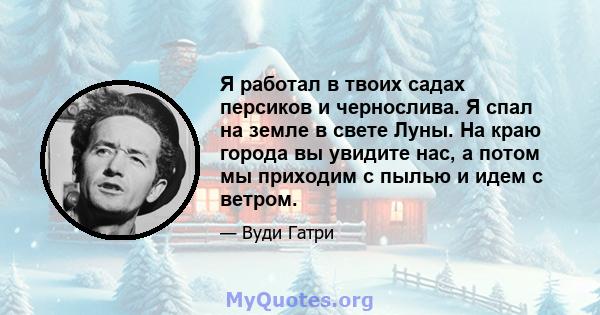 Я работал в твоих садах персиков и чернослива. Я спал на земле в свете Луны. На краю города вы увидите нас, а потом мы приходим с пылью и идем с ветром.