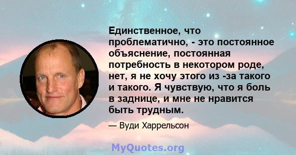 Единственное, что проблематично, - это постоянное объяснение, постоянная потребность в некотором роде, нет, я не хочу этого из -за такого и такого. Я чувствую, что я боль в заднице, и мне не нравится быть трудным.