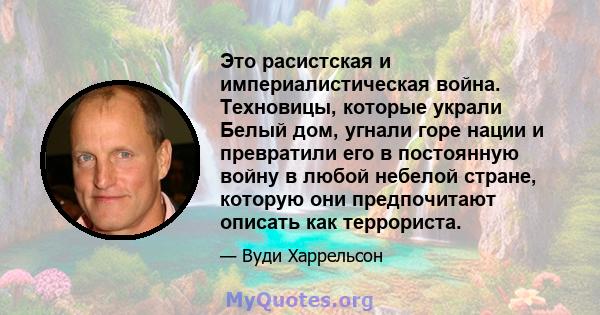 Это расистская и империалистическая война. Техновицы, которые украли Белый дом, угнали горе нации и превратили его в постоянную войну в любой небелой стране, которую они предпочитают описать как террориста.