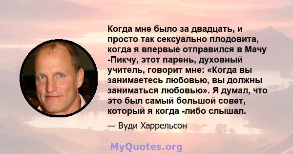 Когда мне было за двадцать, и просто так сексуально плодовита, когда я впервые отправился в Мачу -Пикчу, этот парень, духовный учитель, говорит мне: «Когда вы занимаетесь любовью, вы должны заниматься любовью». Я думал, 