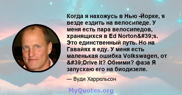 Когда я нахожусь в Нью -Йорке, я везде ездить на велосипеде. У меня есть пара велосипедов, хранящихся в Ed Norton's. Это единственный путь. Но на Гавайях я еду. У меня есть маленькая ошибка Volkswagen, от 'Drive 