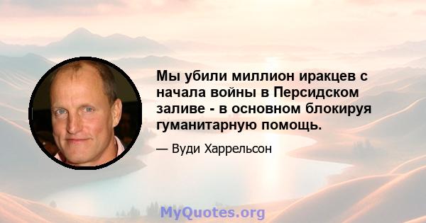 Мы убили миллион иракцев с начала войны в Персидском заливе - в основном блокируя гуманитарную помощь.