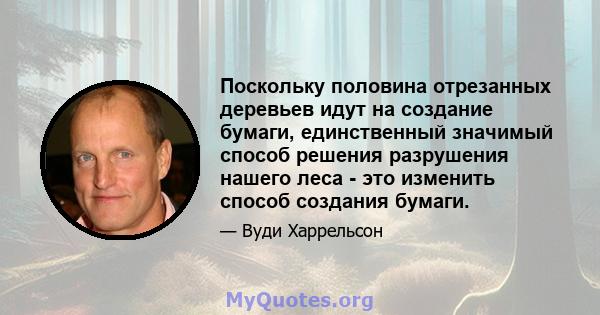 Поскольку половина отрезанных деревьев идут на создание бумаги, единственный значимый способ решения разрушения нашего леса - это изменить способ создания бумаги.