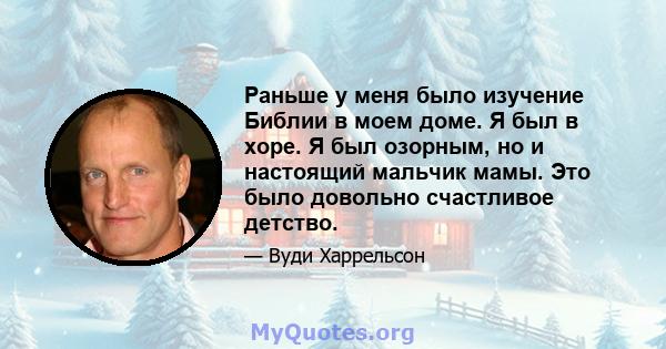 Раньше у меня было изучение Библии в моем доме. Я был в хоре. Я был озорным, но и настоящий мальчик мамы. Это было довольно счастливое детство.