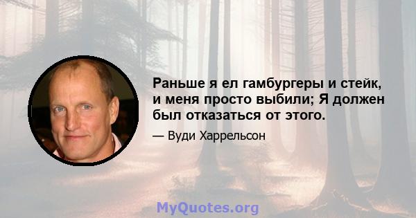 Раньше я ел гамбургеры и стейк, и меня просто выбили; Я должен был отказаться от этого.