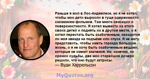 Раньше я жил в Лос-Анджелесе, но я не хотел, чтобы мои дети выросли в гуще одержимости сниманием фильмов. Там много сенсации и поверхностности. Я хотел вывести из этого своих детей и поднять их в другом месте, и я хотел 