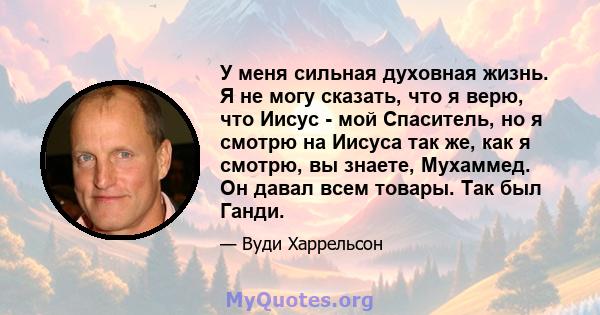 У меня сильная духовная жизнь. Я не могу сказать, что я верю, что Иисус - мой Спаситель, но я смотрю на Иисуса так же, как я смотрю, вы знаете, Мухаммед. Он давал всем товары. Так был Ганди.