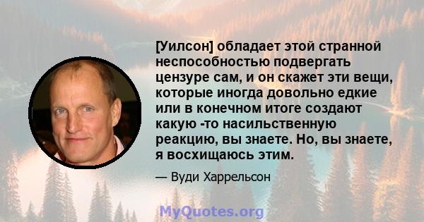 [Уилсон] обладает этой странной неспособностью подвергать цензуре сам, и он скажет эти вещи, которые иногда довольно едкие или в конечном итоге создают какую -то насильственную реакцию, вы знаете. Но, вы знаете, я