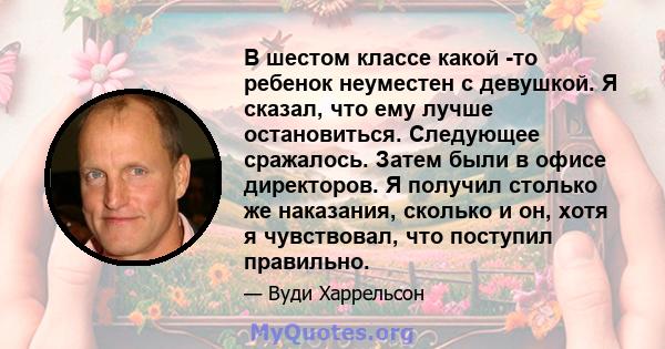 В шестом классе какой -то ребенок неуместен с девушкой. Я сказал, что ему лучше остановиться. Следующее сражалось. Затем были в офисе директоров. Я получил столько же наказания, сколько и он, хотя я чувствовал, что