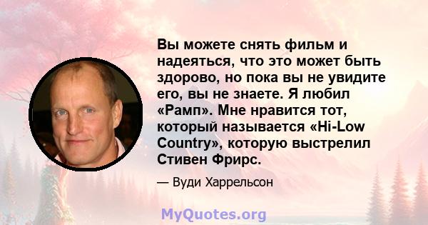 Вы можете снять фильм и надеяться, что это может быть здорово, но пока вы не увидите его, вы не знаете. Я любил «Рамп». Мне нравится тот, который называется «Hi-Low Country», которую выстрелил Стивен Фрирс.