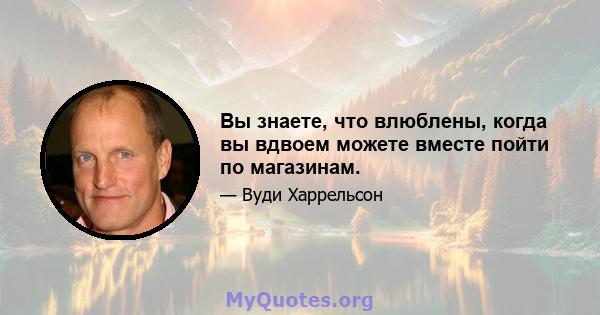 Вы знаете, что влюблены, когда вы вдвоем можете вместе пойти по магазинам.