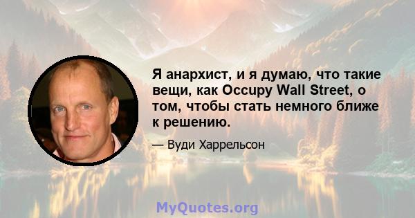 Я анархист, и я думаю, что такие вещи, как Occupy Wall Street, о том, чтобы стать немного ближе к решению.