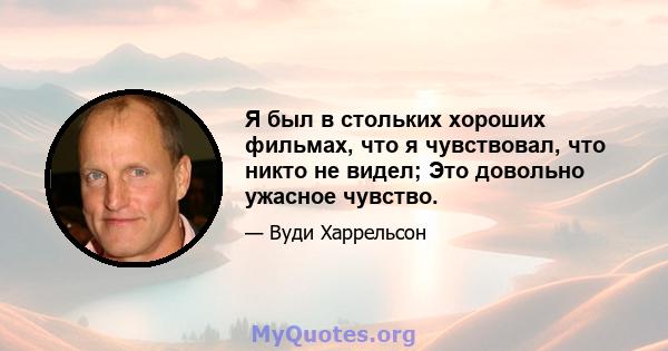 Я был в стольких хороших фильмах, что я чувствовал, что никто не видел; Это довольно ужасное чувство.