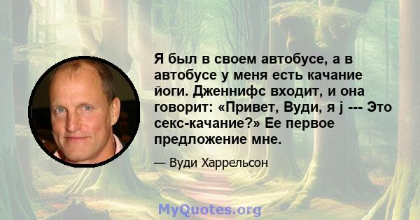 Я был в своем автобусе, а в автобусе у меня есть качание йоги. Дженнифс входит, и она говорит: «Привет, Вуди, я j --- Это секс-качание?» Ее первое предложение мне.