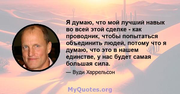 Я думаю, что мой лучший навык во всей этой сделке - как проводник, чтобы попытаться объединить людей, потому что я думаю, что это в нашем единстве, у нас будет самая большая сила.