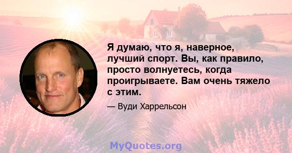 Я думаю, что я, наверное, лучший спорт. Вы, как правило, просто волнуетесь, когда проигрываете. Вам очень тяжело с этим.