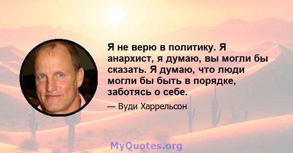 Я не верю в политику. Я анархист, я думаю, вы могли бы сказать. Я думаю, что люди могли бы быть в порядке, заботясь о себе.